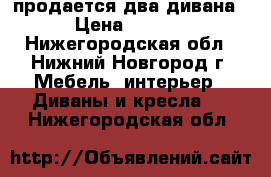 продается два дивана  › Цена ­ 7 000 - Нижегородская обл., Нижний Новгород г. Мебель, интерьер » Диваны и кресла   . Нижегородская обл.